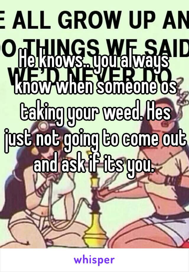 He knows.. you always know when someone os taking your weed. Hes just not going to come out and ask if its you. 