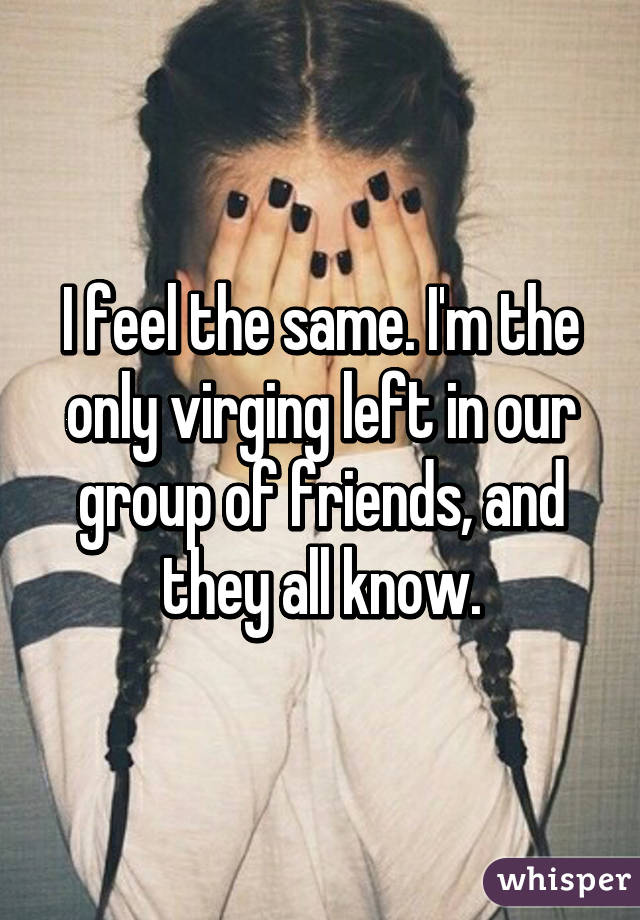 I feel the same. I'm the only virging left in our group of friends, and they all know.