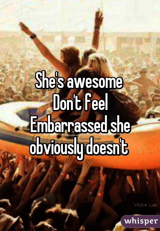 She's awesome 
Don't feel Embarrassed she obviously doesn't 