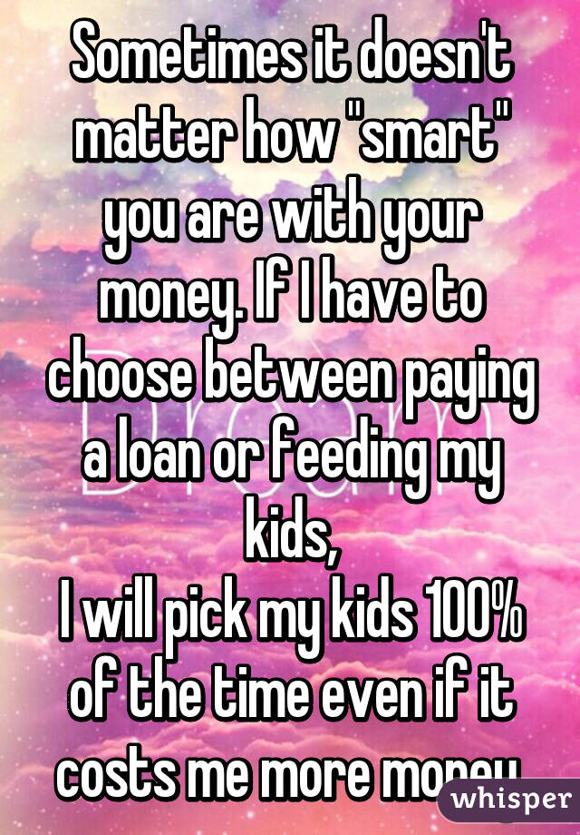 Sometimes it doesn't matter how "smart" you are with your money. If I have to choose between paying a loan or feeding my kids,
I will pick my kids 100% of the time even if it costs me more money.