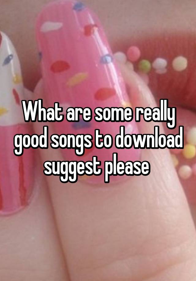 what-are-some-really-good-songs-to-download-suggest-please