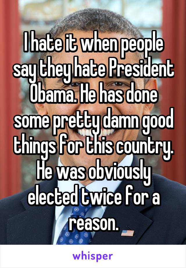 I hate it when people say they hate President Obama. He has done some pretty damn good things for this country. He was obviously elected twice for a reason.