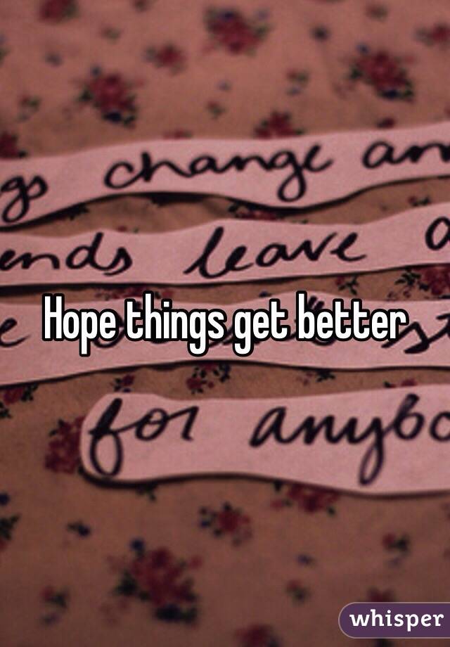 Hope things get better 