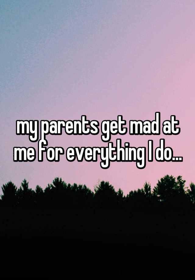 my-parents-get-mad-at-me-for-everything-i-do