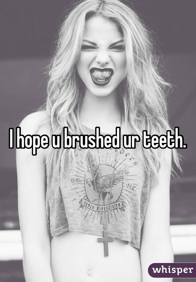 I hope u brushed ur teeth.