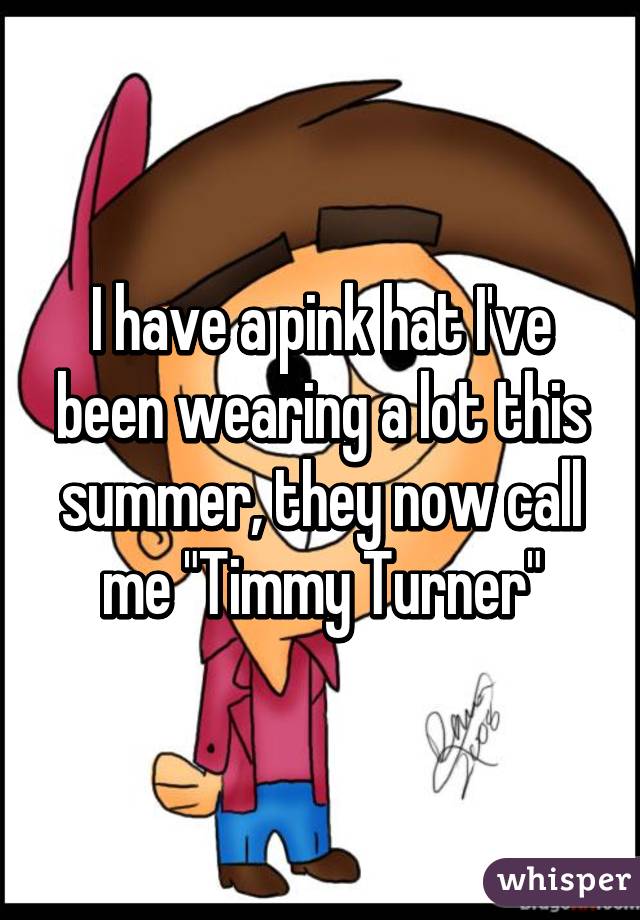 I have a pink hat I've been wearing a lot this summer, they now call me "Timmy Turner"