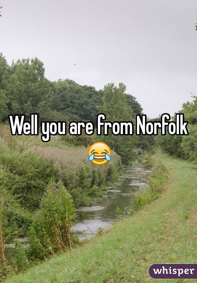 Well you are from Norfolk 😂