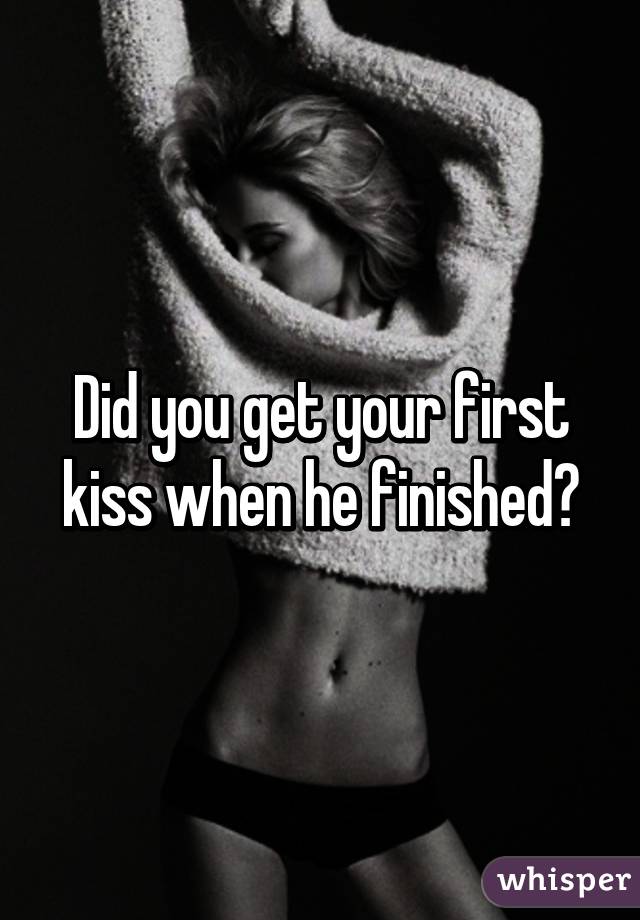 Did you get your first kiss when he finished?