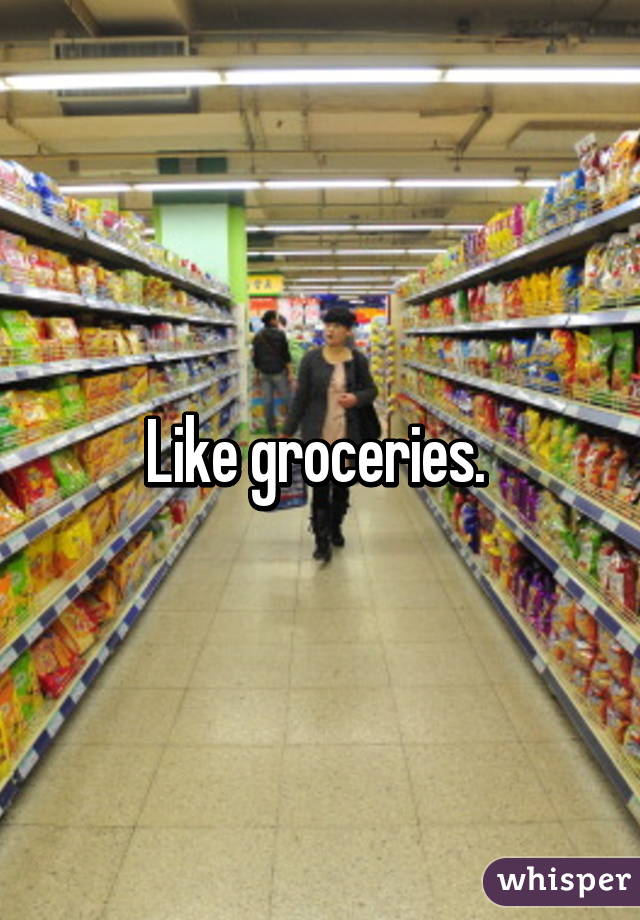 Like groceries. 