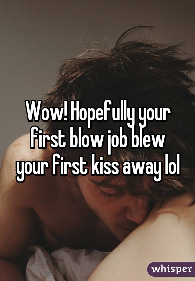 Wow! Hopefully your first blow job blew your first kiss away lol