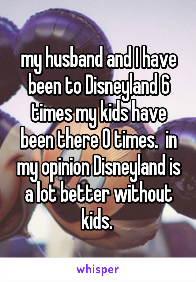 my husband and I have been to Disneyland 6 times my kids have been there 0 times.  in my opinion Disneyland is a lot better without kids. 