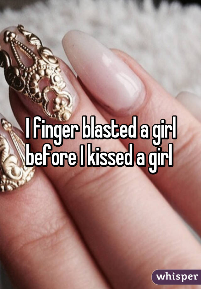 I finger blasted a girl before I kissed a girl 