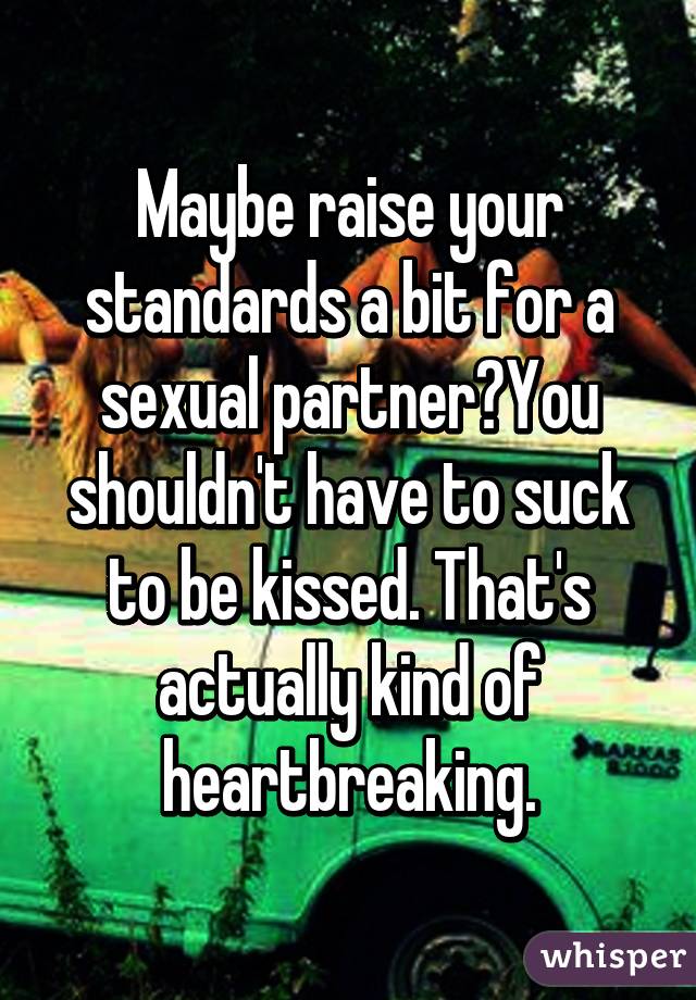 Maybe raise your standards a bit for a sexual partner?You shouldn't have to suck to be kissed. That's actually kind of heartbreaking.