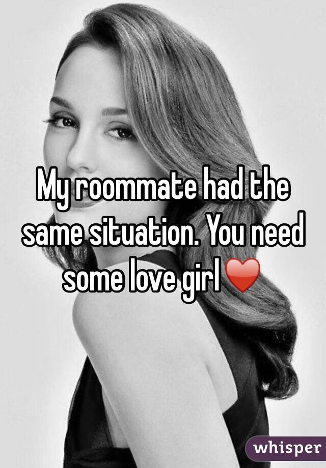 My roommate had the same situation. You need some love girl♥️