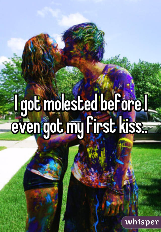 I got molested before I even got my first kiss.. 