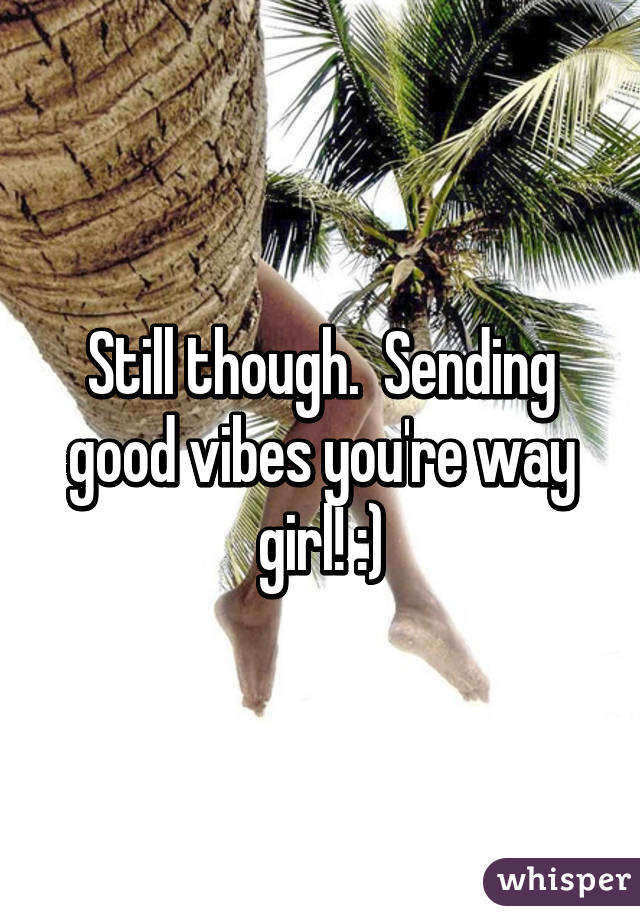 Still though.  Sending good vibes you're way girl! :)