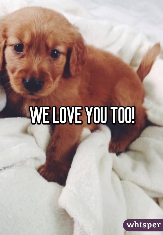 WE LOVE YOU TOO!