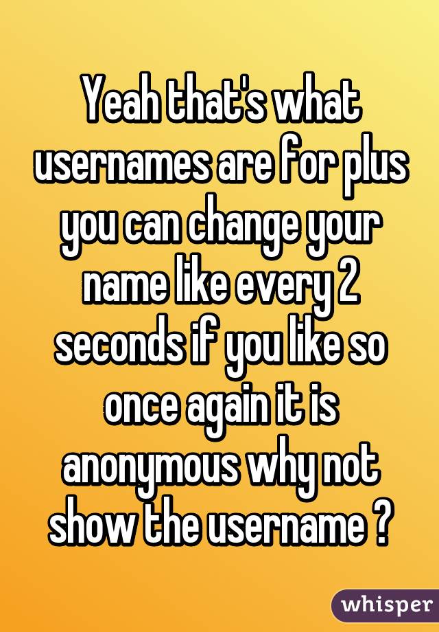 Yeah that's what usernames are for plus you can change your name like every 2 seconds if you like so once again it is anonymous why not show the username 😊