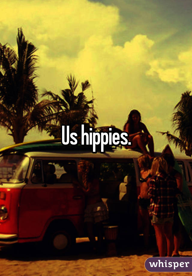 Us hippies.