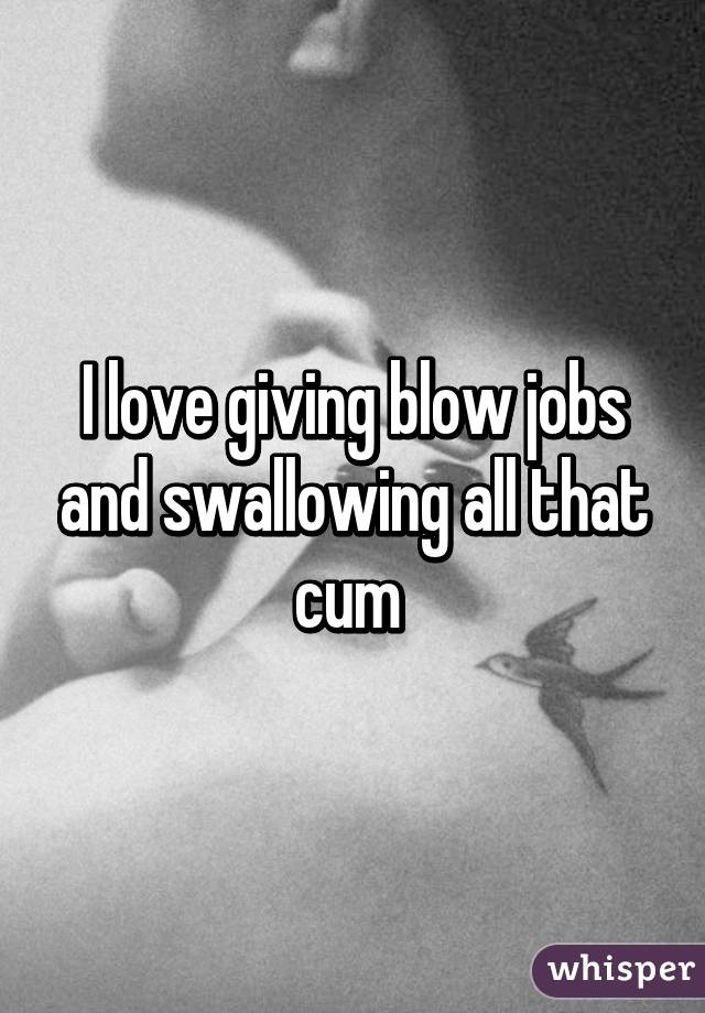 I love giving blow jobs and swallowing all that cum 