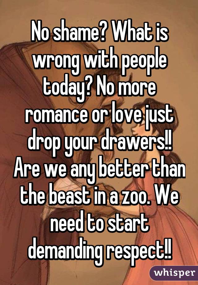 No shame? What is wrong with people today? No more romance or love just drop your drawers!! Are we any better than the beast in a zoo. We need to start demanding respect!!