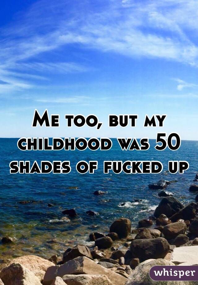 Me too, but my childhood was 50 shades of fucked up