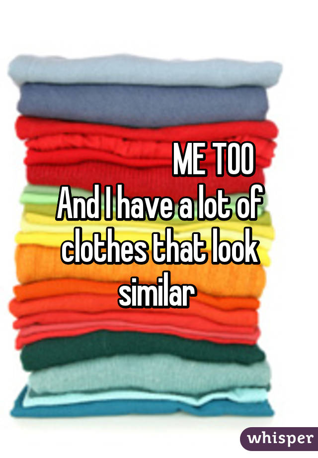                   ME TOO
And I have a lot of clothes that look similar 