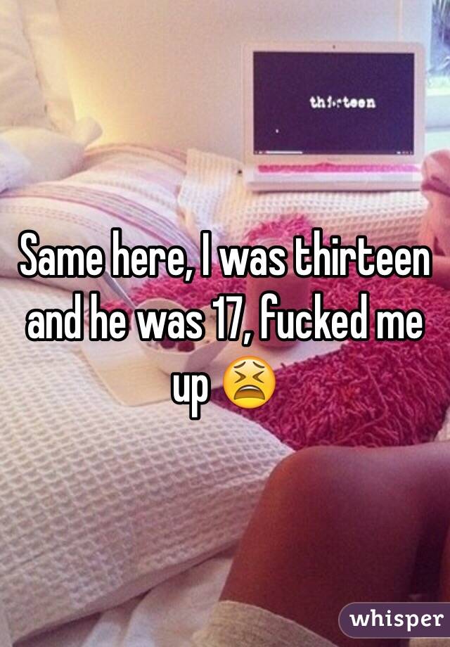 Same here, I was thirteen and he was 17, fucked me up 😫