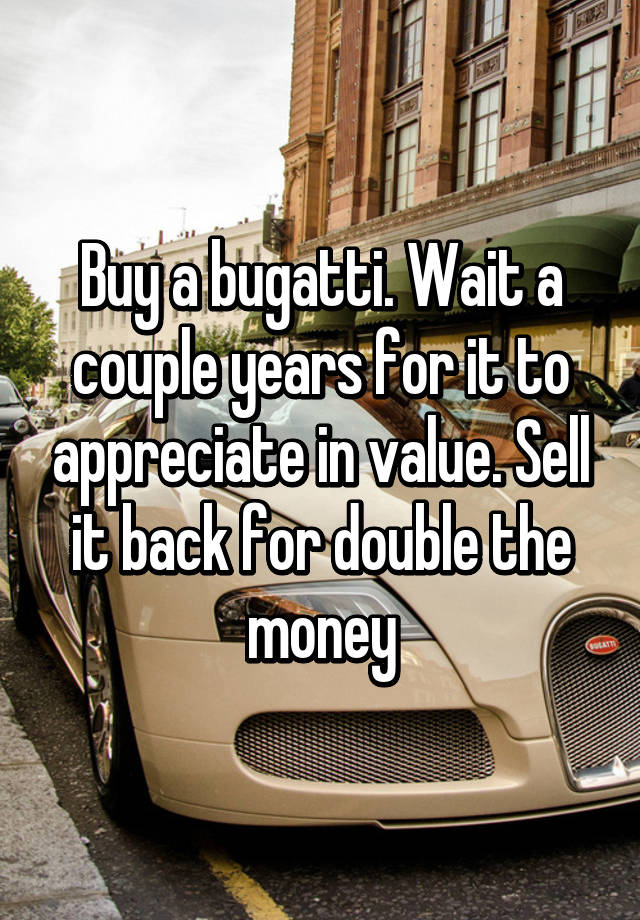 Buy a bugatti. Wait a couple years for it to appreciate in value. Sell