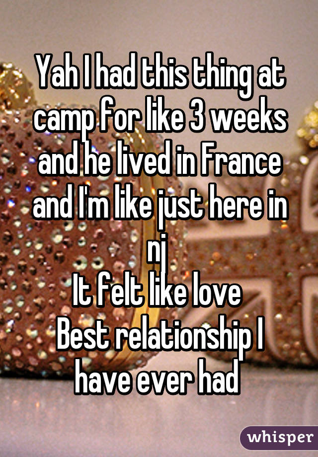 Yah I had this thing at camp for like 3 weeks and he lived in France and I'm like just here in nj 
It felt like love 
Best relationship I have ever had 