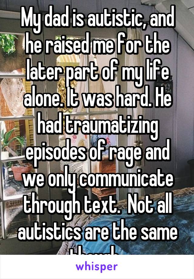 My dad is autistic, and he raised me for the later part of my life alone. It was hard. He had traumatizing episodes of rage and we only communicate through text.  Not all autistics are the same though. 
