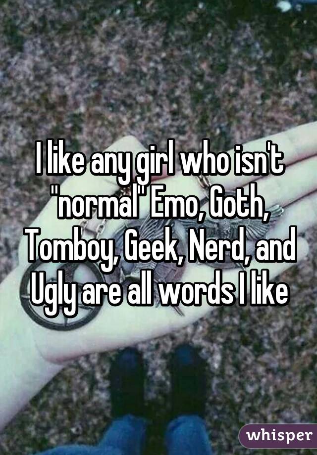 I like any girl who isn't "normal" Emo, Goth, Tomboy, Geek, Nerd, and Ugly are all words I like