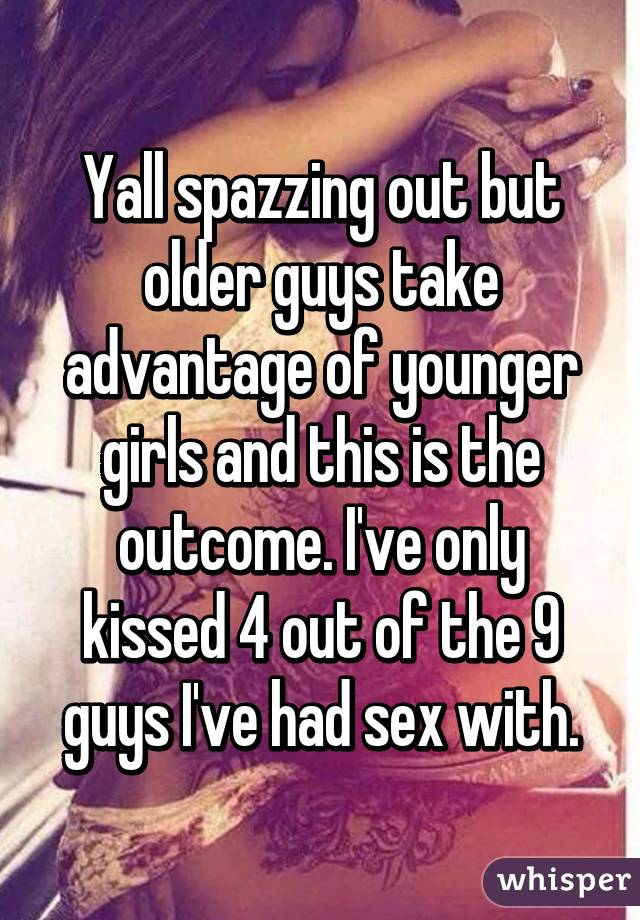 Yall spazzing out but older guys take advantage of younger girls and this is the outcome. I've only kissed 4 out of the 9 guys I've had sex with.
