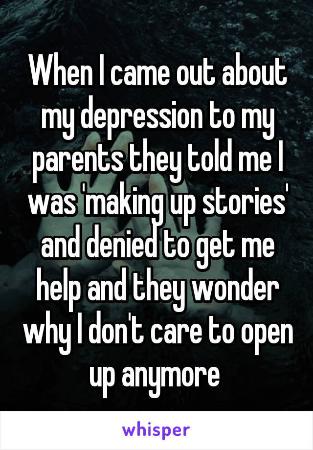 When I came out about my depression to my parents they told me I was 'making up stories' and denied to get me help and they wonder why I don't care to open up anymore 