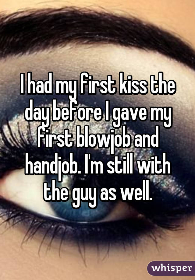 I had my first kiss the day before I gave my first blowjob and handjob. I'm still with the guy as well.