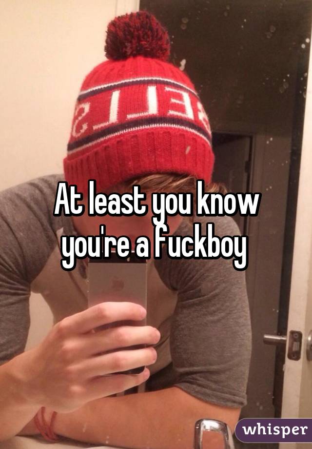 At least you know you're a fuckboy 