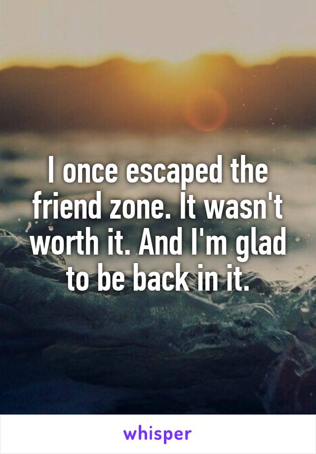 I once escaped the friend zone. It wasn't worth it. And I'm glad to be back in it.