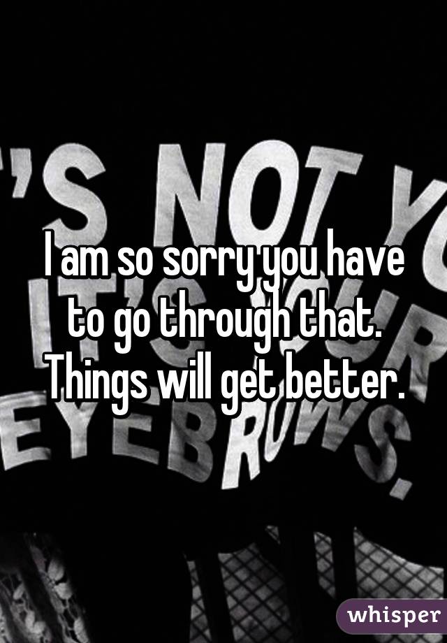 I am so sorry you have to go through that. Things will get better.