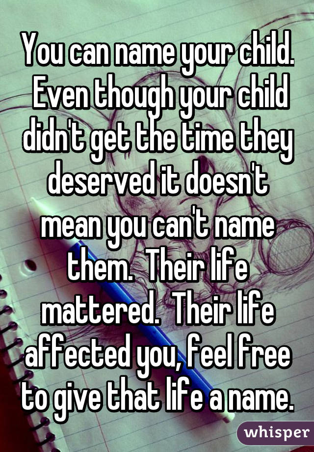 You can name your child.  Even though your child didn't get the time they deserved it doesn't mean you can't name them.  Their life mattered.  Their life affected you, feel free to give that life a name.