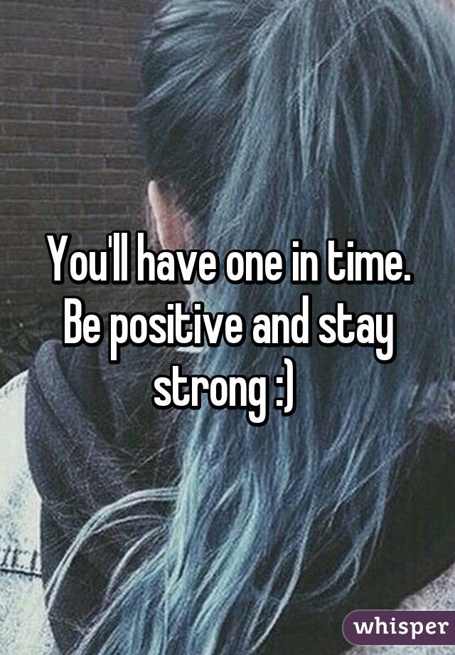 You'll have one in time. Be positive and stay strong :) 