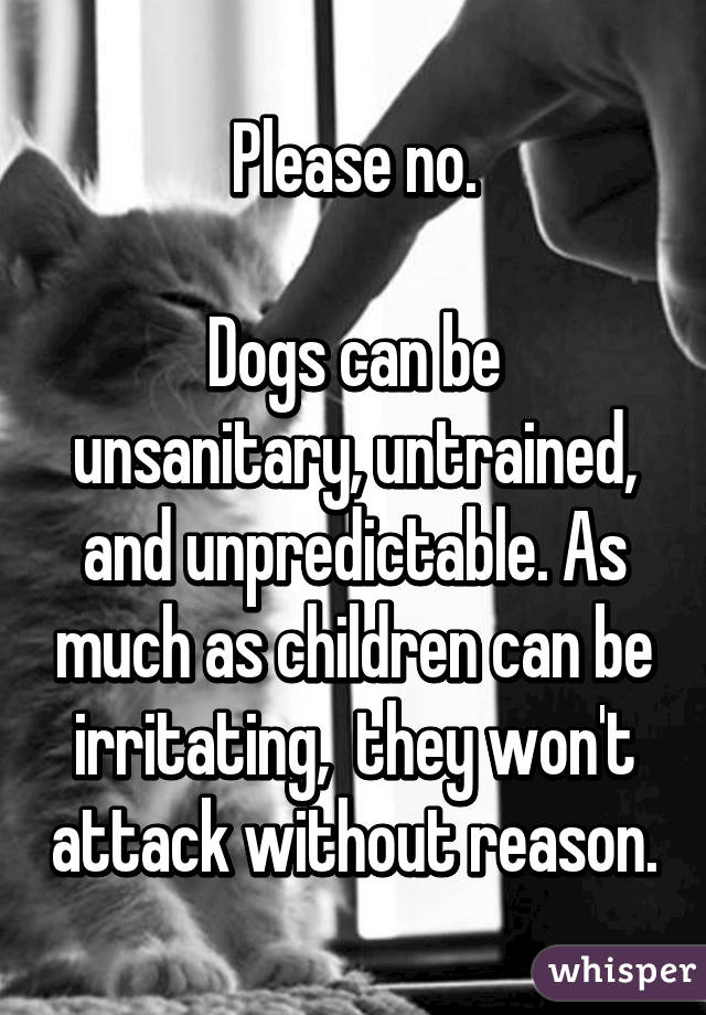 Please no.

Dogs can be unsanitary, untrained, and unpredictable. As much as children can be irritating,  they won't attack without reason.