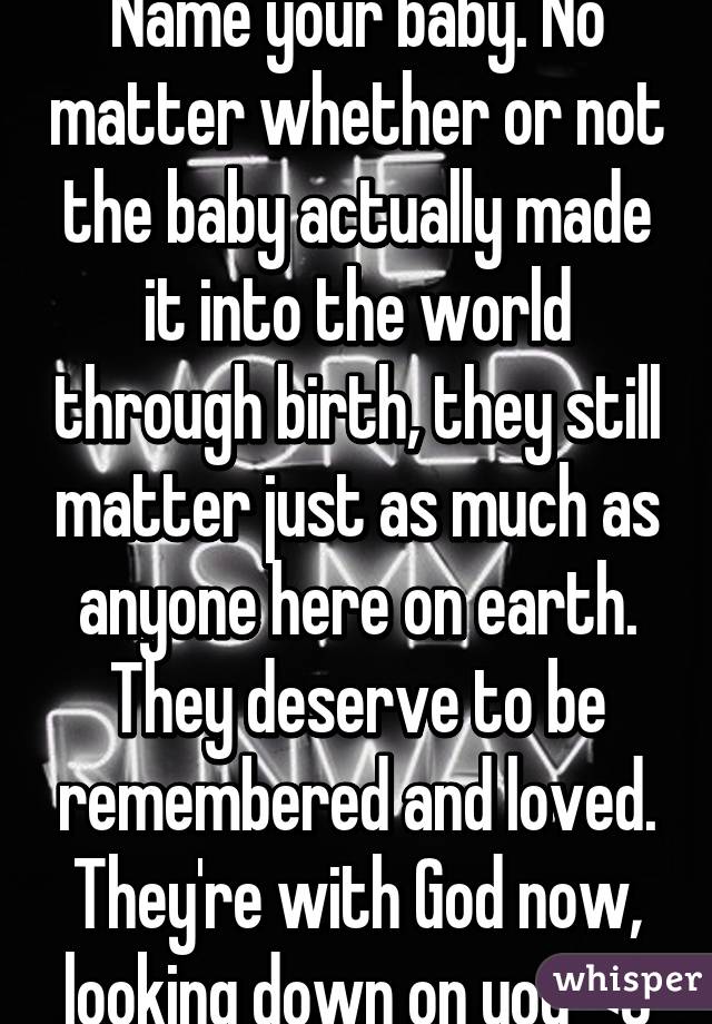 Name your baby. No matter whether or not the baby actually made it into the world through birth, they still matter just as much as anyone here on earth. They deserve to be remembered and loved. They're with God now, looking down on you <3