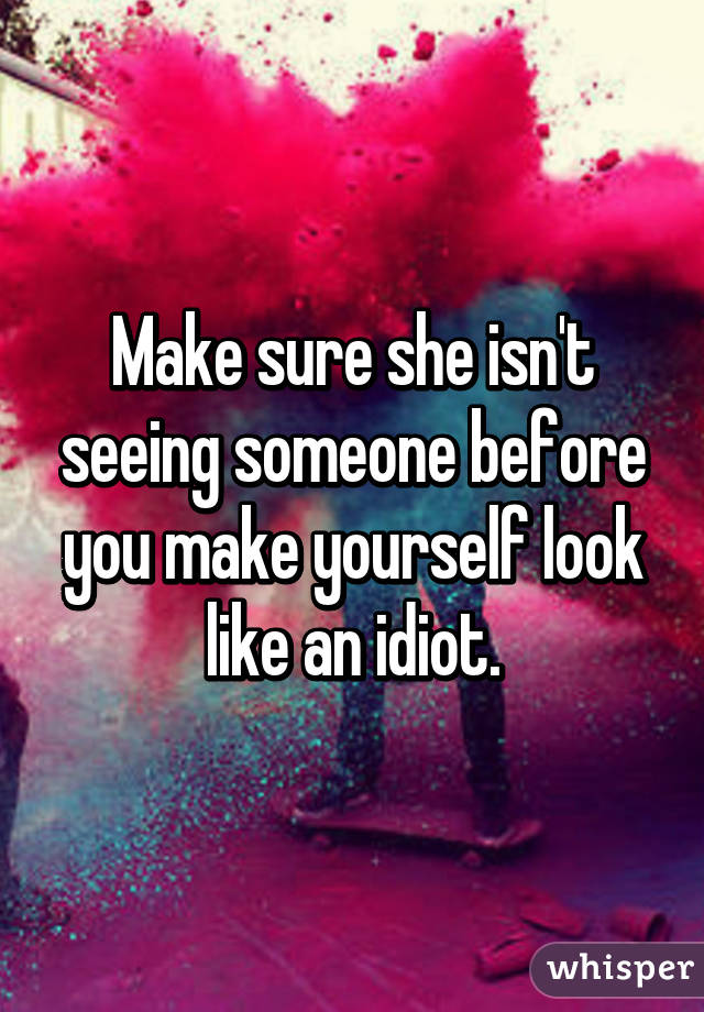 Make sure she isn't seeing someone before you make yourself look like an idiot.