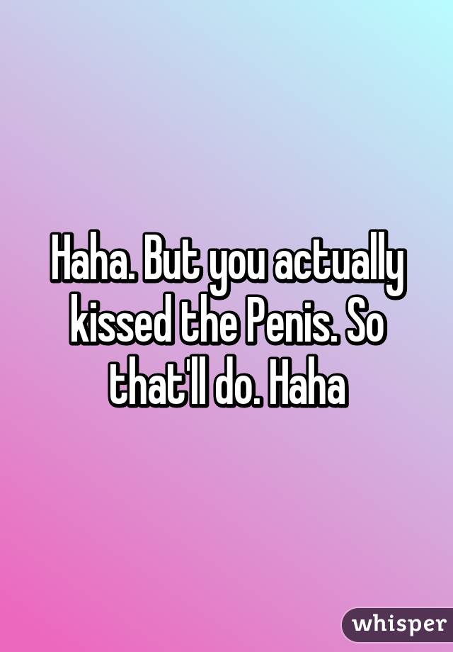 Haha. But you actually kissed the Penis. So that'll do. Haha