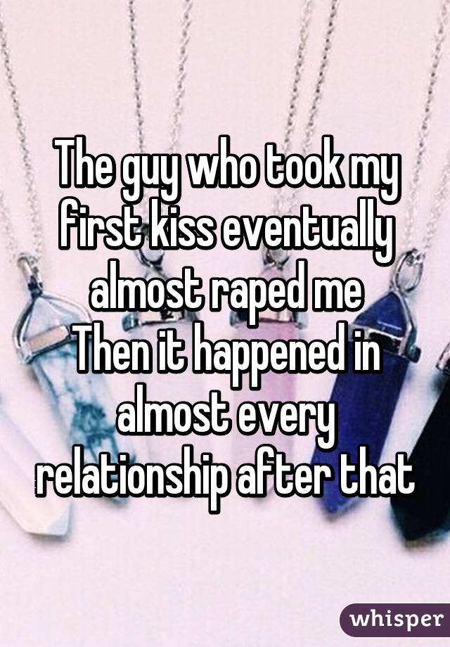 The guy who took my first kiss eventually almost raped me
Then it happened in almost every relationship after that