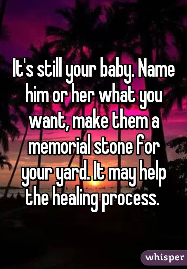 It's still your baby. Name him or her what you want, make them a memorial stone for your yard. It may help the healing process. 