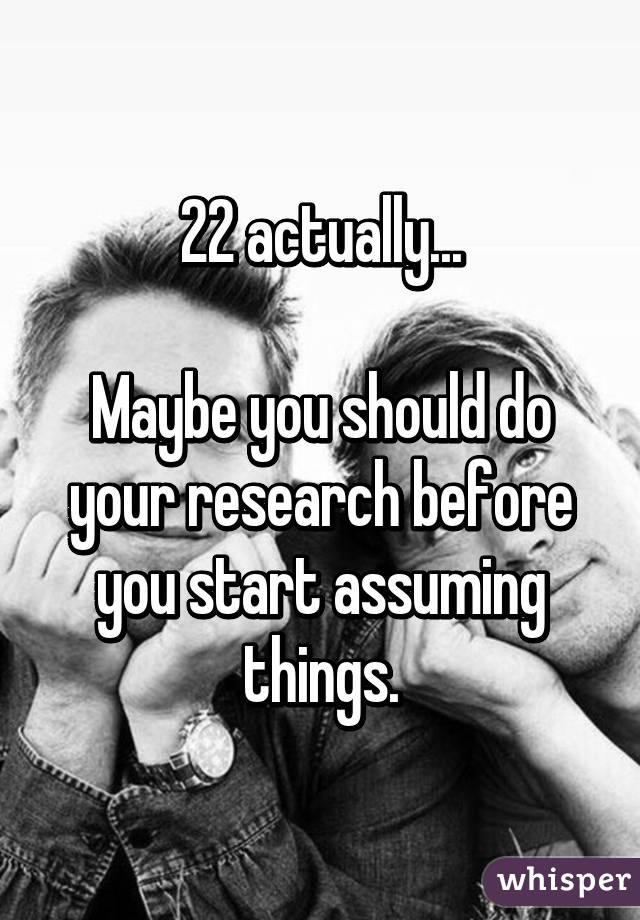 22 actually...

Maybe you should do your research before you start assuming things.