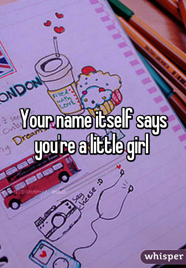 Your name itself says you're a little girl 