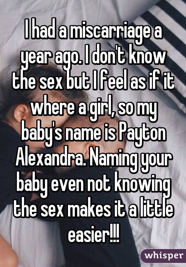 I had a miscarriage a year ago. I don't know the sex but I feel as if it where a girl, so my baby's name is Payton Alexandra. Naming your baby even not knowing the sex makes it a little easier!!!