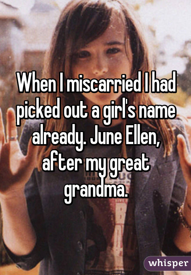 When I miscarried I had picked out a girl's name already. June Ellen, after my great grandma.